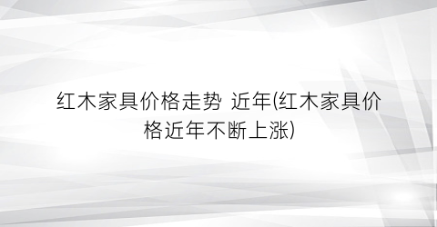 红木家具价格走势 近年(红木家具价格近年不断上涨)